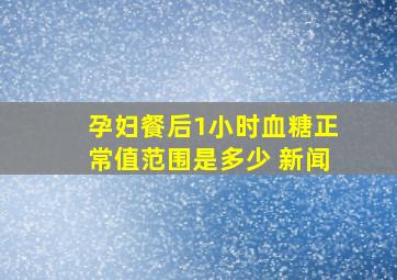 孕妇餐后1小时血糖正常值范围是多少 新闻